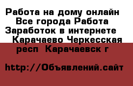 Работа на дому-онлайн - Все города Работа » Заработок в интернете   . Карачаево-Черкесская респ.,Карачаевск г.